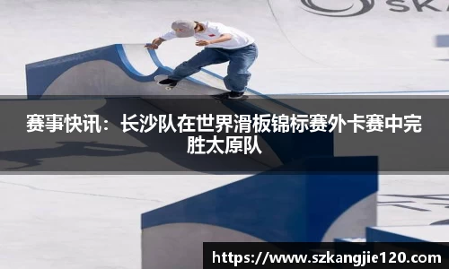 赛事快讯：长沙队在世界滑板锦标赛外卡赛中完胜太原队