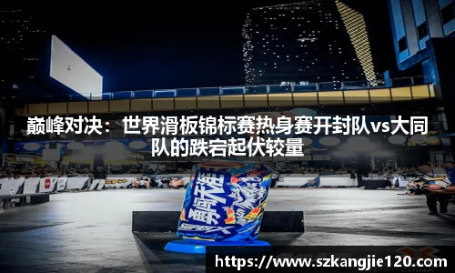 巅峰对决：世界滑板锦标赛热身赛开封队vs大同队的跌宕起伏较量