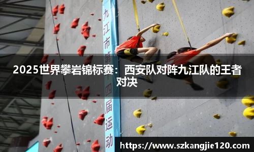 2025世界攀岩锦标赛：西安队对阵九江队的王者对决