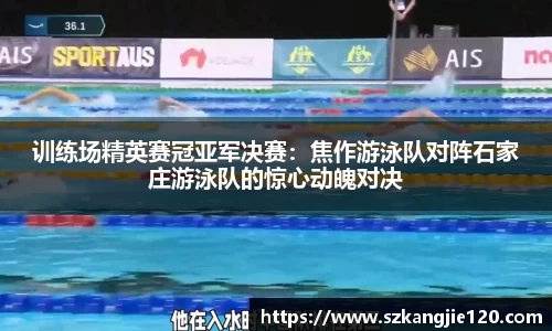 训练场精英赛冠亚军决赛：焦作游泳队对阵石家庄游泳队的惊心动魄对决