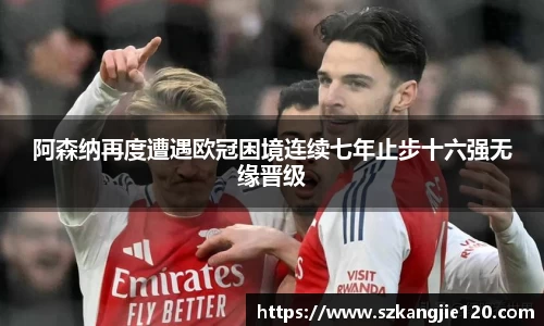 阿森纳再度遭遇欧冠困境连续七年止步十六强无缘晋级