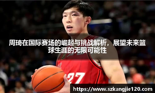 周琦在国际赛场的崛起与挑战解析，展望未来篮球生涯的无限可能性